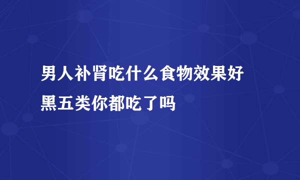 男人补肾吃什么食物效果好 黑五类你都吃了吗