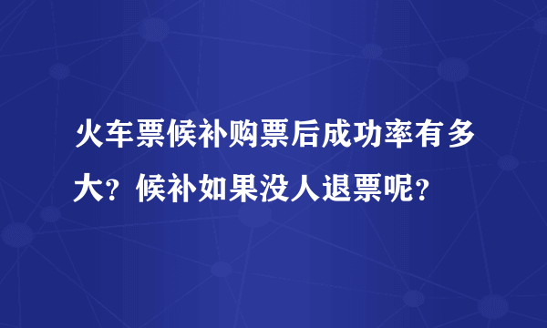 火车票候补购票后成功率有多大？候补如果没人退票呢？