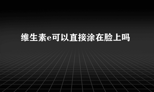 维生素e可以直接涂在脸上吗