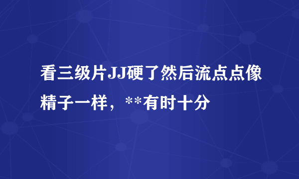 看三级片JJ硬了然后流点点像精子一样，**有时十分