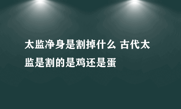 太监净身是割掉什么 古代太监是割的是鸡还是蛋