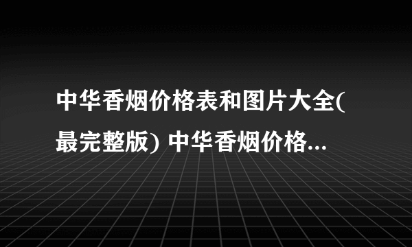 中华香烟价格表和图片大全(最完整版) 中华香烟价格一条多少钱