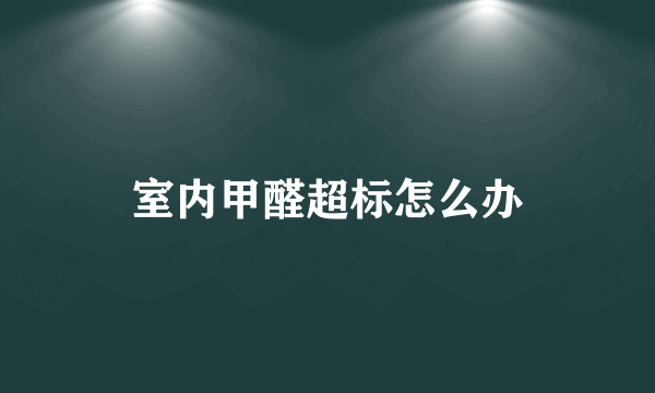 室内甲醛超标怎么办