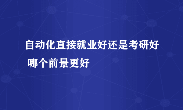 自动化直接就业好还是考研好 哪个前景更好