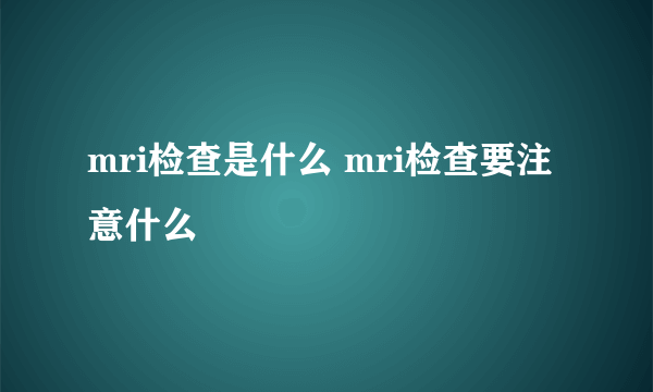 mri检查是什么 mri检查要注意什么