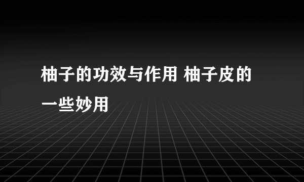 柚子的功效与作用 柚子皮的一些妙用