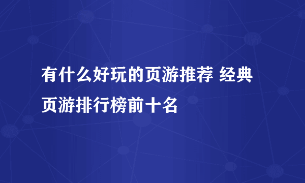 有什么好玩的页游推荐 经典页游排行榜前十名