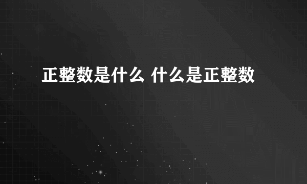 正整数是什么 什么是正整数