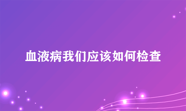 血液病我们应该如何检查