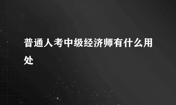 普通人考中级经济师有什么用处