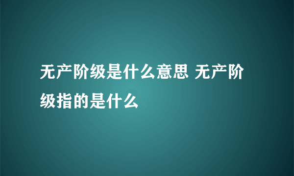 无产阶级是什么意思 无产阶级指的是什么