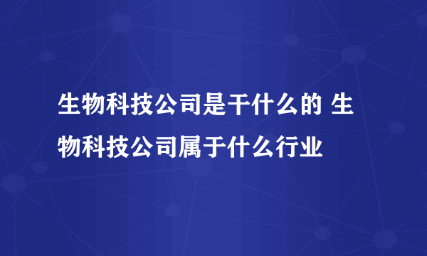 生物科技公司是干什么的 生物科技公司属于什么行业