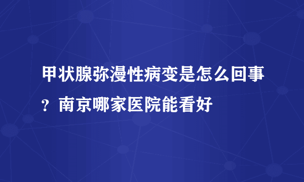 甲状腺弥漫性病变是怎么回事？南京哪家医院能看好