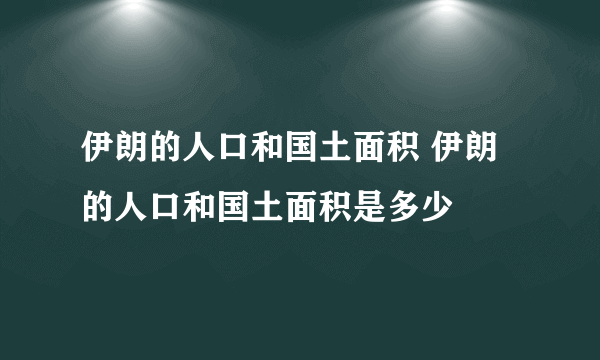 伊朗的人口和国土面积 伊朗的人口和国土面积是多少