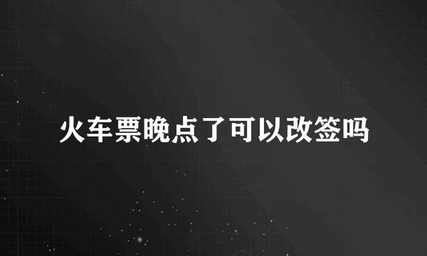 火车票晚点了可以改签吗