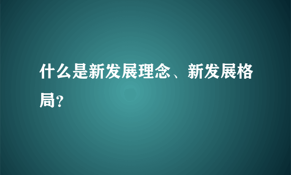 什么是新发展理念、新发展格局？