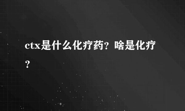 ctx是什么化疗药？啥是化疗？