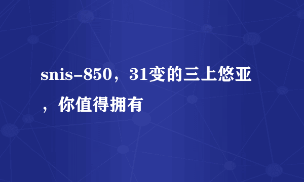 snis-850，31变的三上悠亚，你值得拥有 