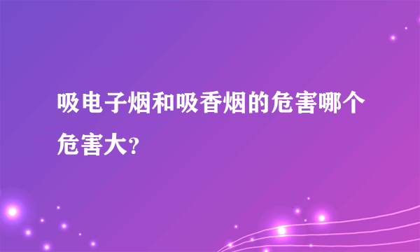 吸电子烟和吸香烟的危害哪个危害大？