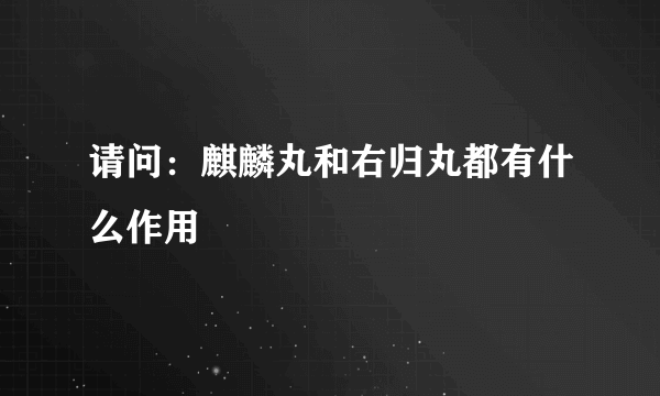 请问：麒麟丸和右归丸都有什么作用