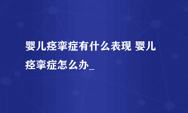 婴儿痉挛症有什么表现 婴儿痉挛症怎么办_