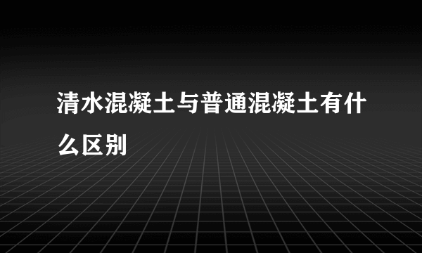 清水混凝土与普通混凝土有什么区别