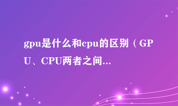 gpu是什么和cpu的区别（GPU、CPU两者之间的对比）