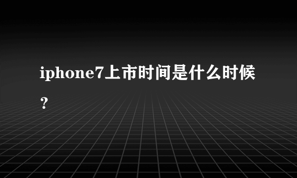 iphone7上市时间是什么时候？