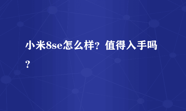 小米8se怎么样？值得入手吗？