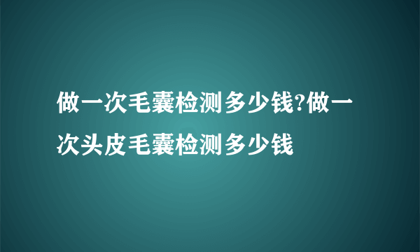 做一次毛囊检测多少钱?做一次头皮毛囊检测多少钱