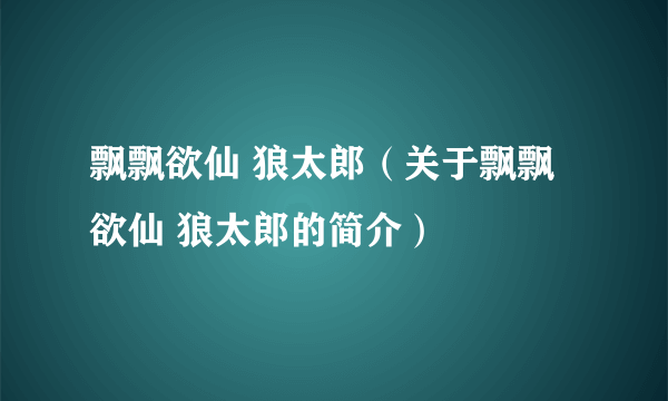 飘飘欲仙 狼太郎（关于飘飘欲仙 狼太郎的简介）