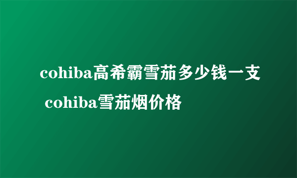 cohiba高希霸雪茄多少钱一支 cohiba雪茄烟价格