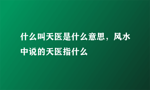 什么叫天医是什么意思，风水中说的天医指什么