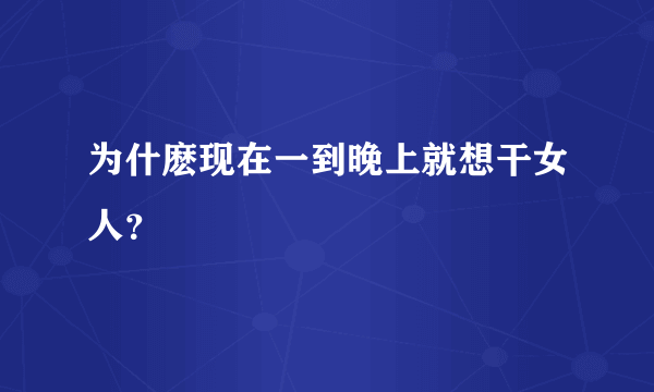 为什麽现在一到晚上就想干女人？