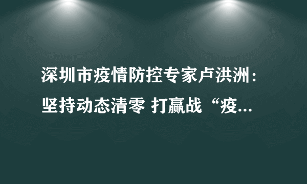 深圳市疫情防控专家卢洪洲：坚持动态清零 打赢战“疫”保卫战