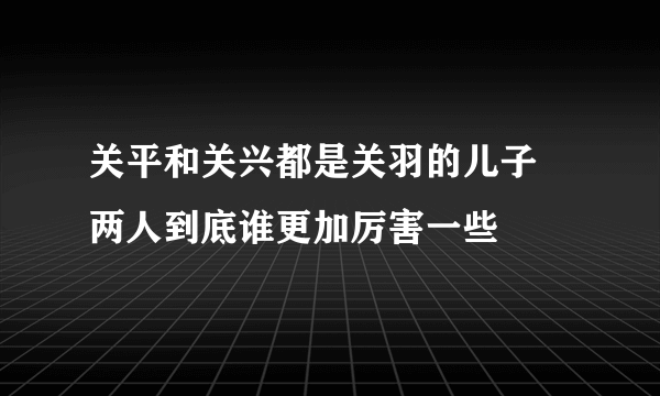 关平和关兴都是关羽的儿子 两人到底谁更加厉害一些