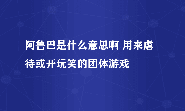 阿鲁巴是什么意思啊 用来虐待或开玩笑的团体游戏