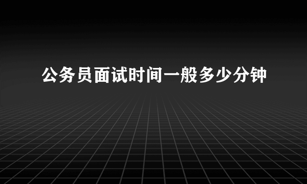 公务员面试时间一般多少分钟