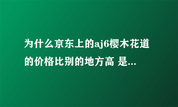 为什么京东上的aj6樱木花道的价格比别的地方高 是正品吗 我对aj不太了解 但是一眼相中了aj