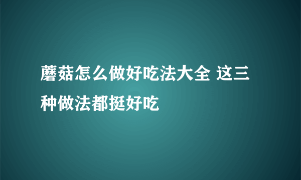 蘑菇怎么做好吃法大全 这三种做法都挺好吃