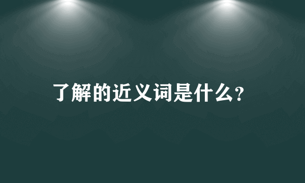 了解的近义词是什么？