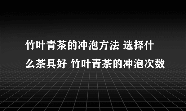 竹叶青茶的冲泡方法 选择什么茶具好 竹叶青茶的冲泡次数