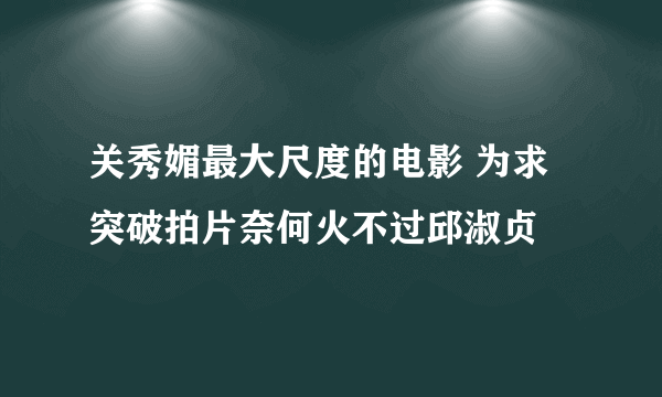 关秀媚最大尺度的电影 为求突破拍片奈何火不过邱淑贞