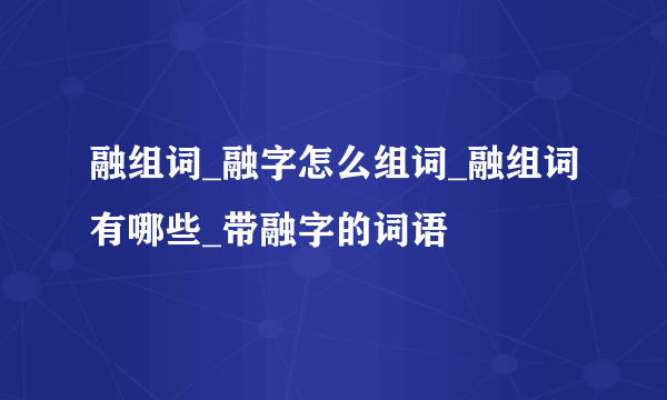 融组词_融字怎么组词_融组词有哪些_带融字的词语