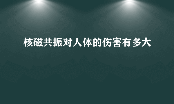 核磁共振对人体的伤害有多大