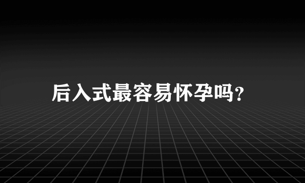 后入式最容易怀孕吗？