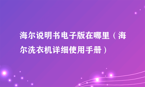 海尔说明书电子版在哪里（海尔洗衣机详细使用手册）