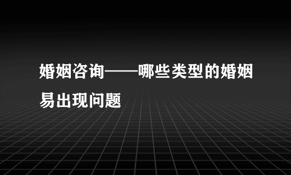 婚姻咨询——哪些类型的婚姻易出现问题