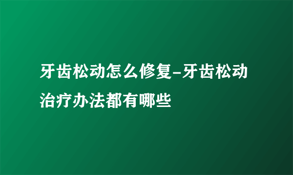 牙齿松动怎么修复-牙齿松动治疗办法都有哪些