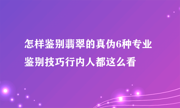 怎样鉴别翡翠的真伪6种专业鉴别技巧行内人都这么看